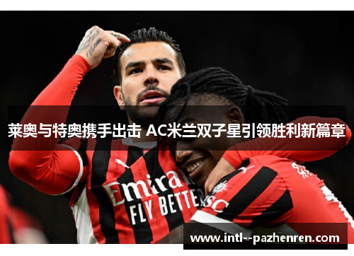 莱奥与特奥携手出击 AC米兰双子星引领胜利新篇章