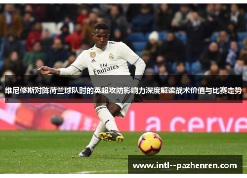 维尼修斯对阵荷兰球队时的英超攻防影响力深度解读战术价值与比赛走势