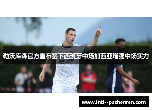 勒沃库森官方宣布签下西班牙中场加西亚增强中场实力 勒沃库森官方宣布签下西班牙中场加西亚增强中场实力
