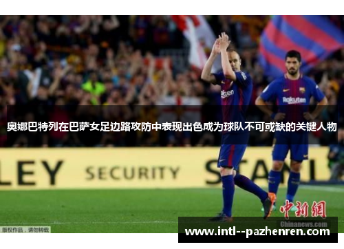 奥娜巴特列在巴萨女足边路攻防中表现出色成为球队不可或缺的关键人物