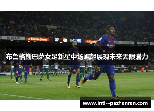 布鲁格斯巴萨女足新星中场崛起展现未来无限潜力