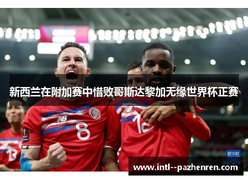 新西兰在附加赛中惜败哥斯达黎加无缘世界杯正赛 新西兰在附加赛中惜败哥斯达黎加无缘世界杯正赛