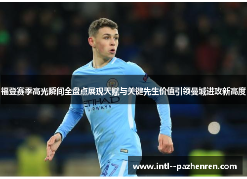 福登赛季高光瞬间全盘点展现天赋与关键先生价值引领曼城进攻新高度 福登赛季高光瞬间全盘点展现天赋与关键先生价值引领曼城进攻新高度