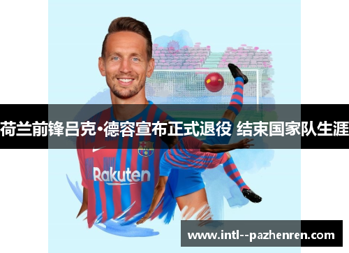 荷兰前锋吕克·德容宣布正式退役 结束国家队生涯 荷兰前锋吕克·德容宣布正式退役 结束国家队生涯