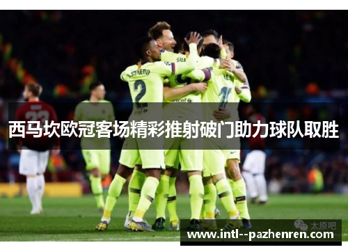 西马坎欧冠客场精彩推射破门助力球队取胜