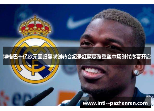 博格巴一亿欧元回归曼联创转会纪录红魔豪赌重塑中场时代序幕开启