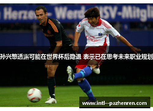 孙兴慜透露可能在世界杯后隐退 表示已在思考未来职业规划