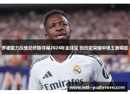 罗德里力压维尼修斯夺得2024年金球奖 创历史突破中场王者崛起