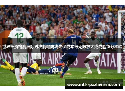 世界杯资格赛洲际对决前瞻防线失误成本被无限放大或成胜负分水岭