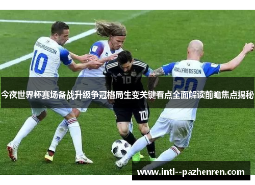 今夜世界杯赛场备战升级争冠格局生变关键看点全面解读前瞻焦点揭秘