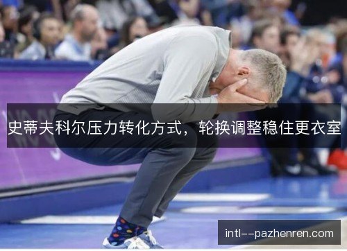 史蒂夫科尔压力转化方式，轮换调整稳住更衣室