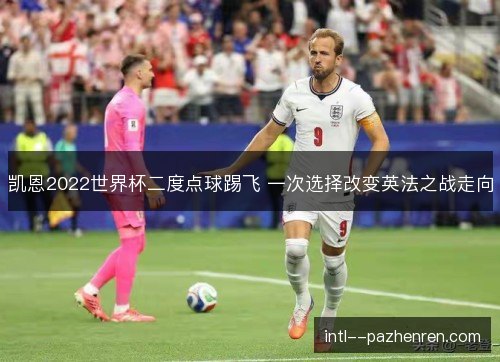 凯恩2022世界杯二度点球踢飞 一次选择改变英法之战走向